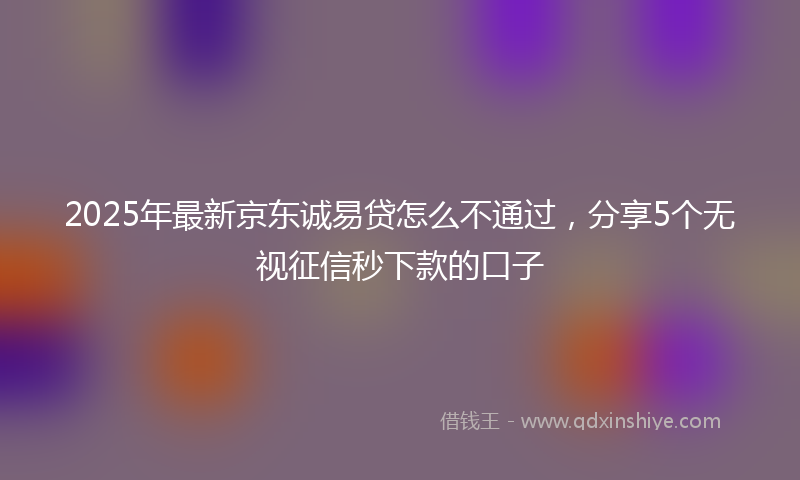 2025年最新京东诚易贷怎么不通过，分享5个无视征信秒下款的口子