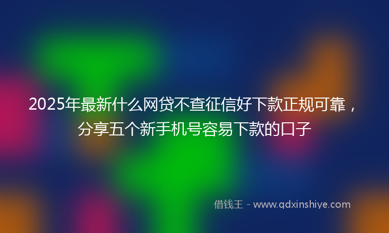 2025年最新什么网贷不查征信好下款正规可靠，分享五个新手机号容易下款的口子