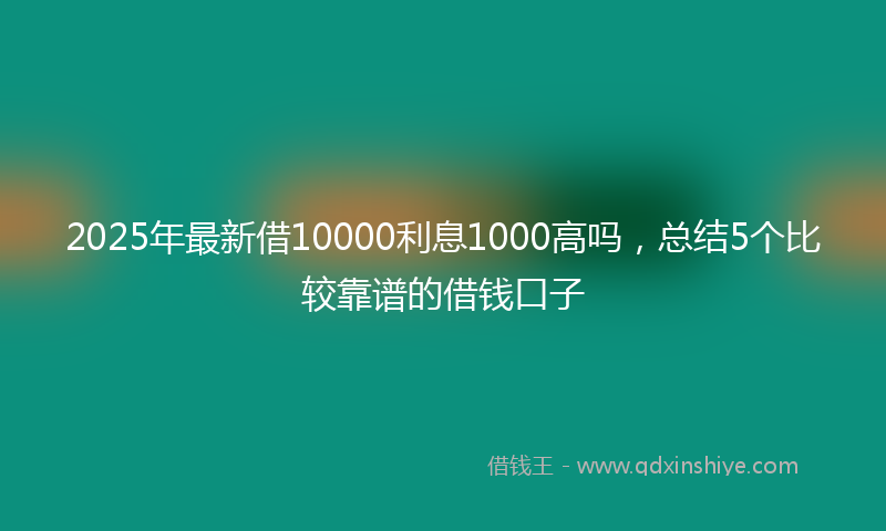 2025年最新借10000利息1000高吗，总结5个比较靠谱的借钱口子