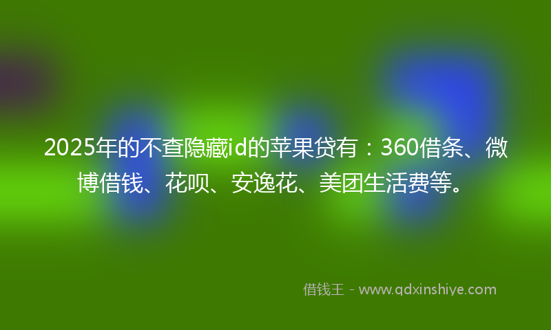 2025年的不查隐藏id的苹果贷有：360借条、微博借钱、花呗、安逸花、美团生活费等。