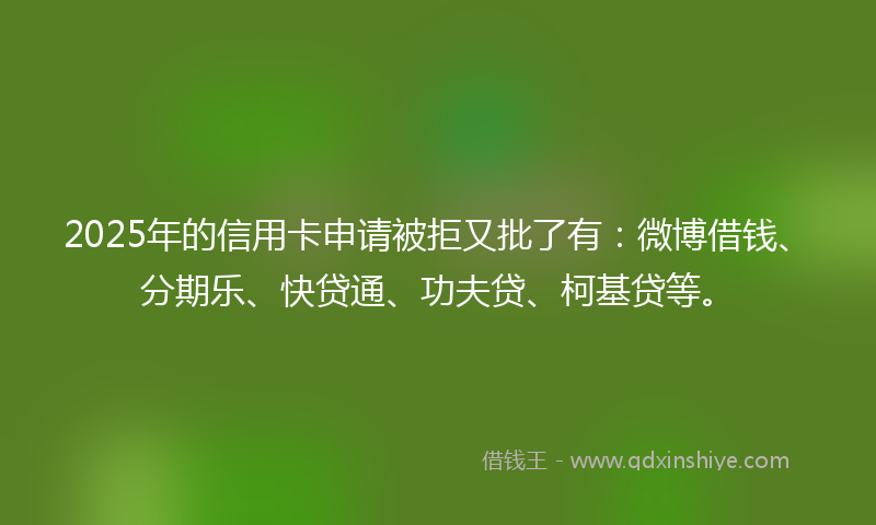 2025年的信用卡申请被拒又批了有：微博借钱、分期乐、快贷通、功夫贷、柯基贷等。