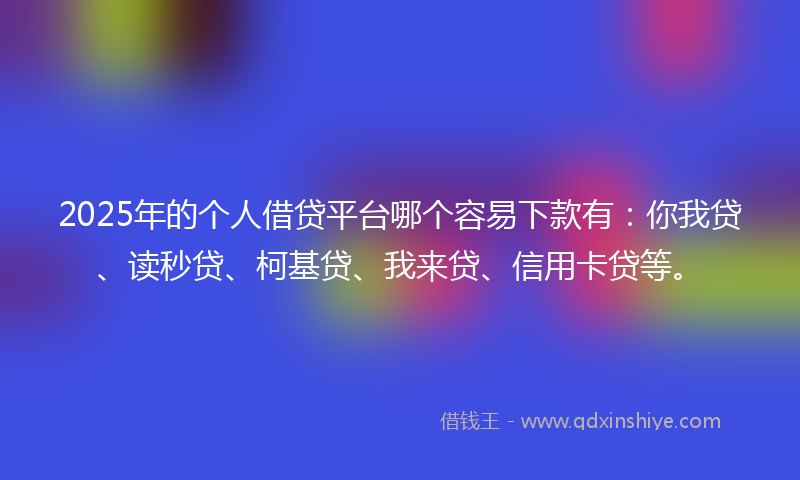 2025年的个人借贷平台哪个容易下款有：你我贷、读秒贷、柯基贷、我来贷、信用卡贷等。