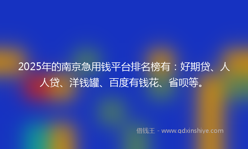 2025年的南京急用钱平台排名榜有：好期贷、人人贷、洋钱罐、百度有钱花、省呗等。