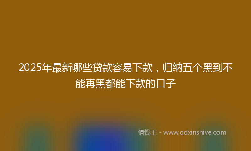 2025年最新哪些贷款容易下款，归纳五个黑到不能再黑都能下款的口子