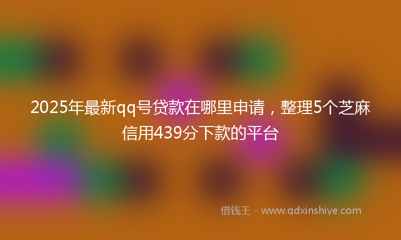 2025年最新qq号贷款在哪里申请，整理5个芝麻信用439分下款的平台