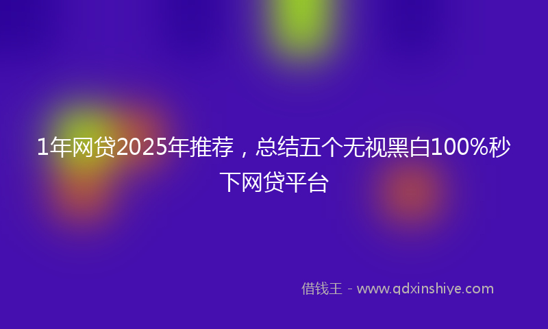 1年网贷2025年推荐，总结五个无视黑白100%秒下网贷平台