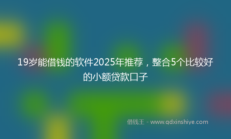 19岁能借钱的软件2025年推荐，整合5个比较好的小额贷款口子