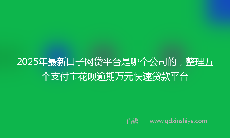 2025年最新口子网贷平台是哪个公司的，整理五个支付宝花呗逾期万元快速贷款平台