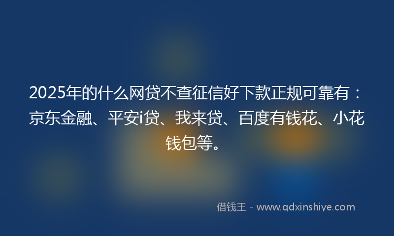 2025年的什么网贷不查征信好下款正规可靠有：京东金融、平安i贷、我来贷、百度有钱花、小花钱包等。