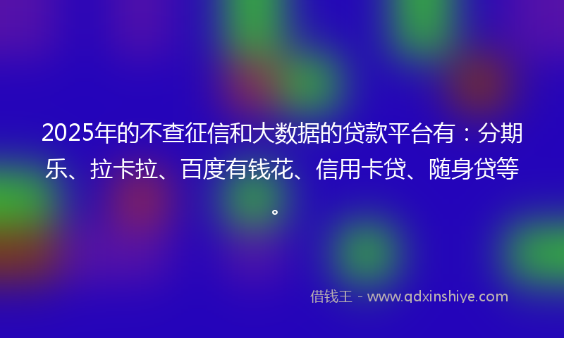 2025年的不查征信和大数据的贷款平台有：分期乐、拉卡拉、百度有钱花、信用卡贷、随身贷等。