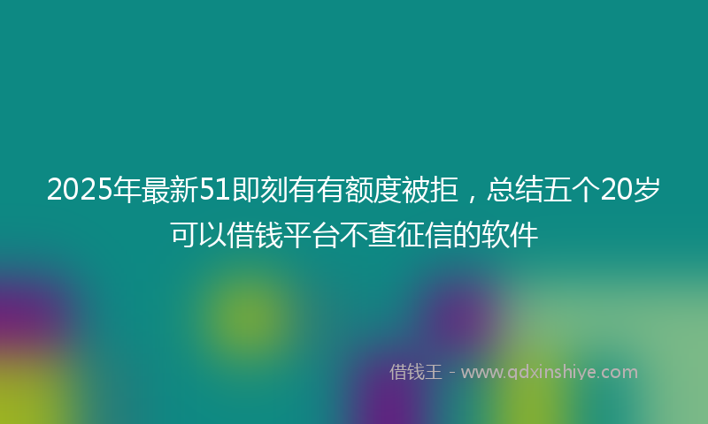 2025年最新51即刻有有额度被拒，总结五个20岁可以借钱平台不查征信的软件