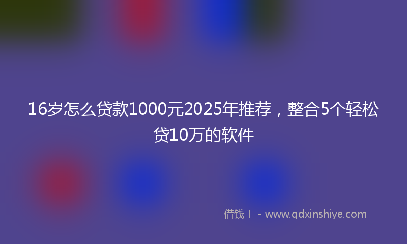 16岁怎么贷款1000元2025年推荐，整合5个轻松贷10万的软件