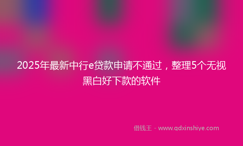 2025年最新中行e贷款申请不通过，整理5个无视黑白好下款的软件