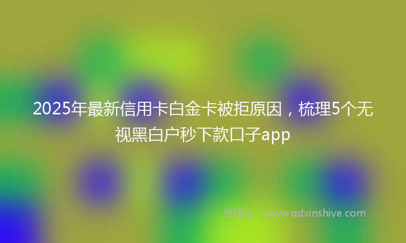 2025年最新信用卡白金卡被拒原因，梳理5个无视黑白户秒下款口子app