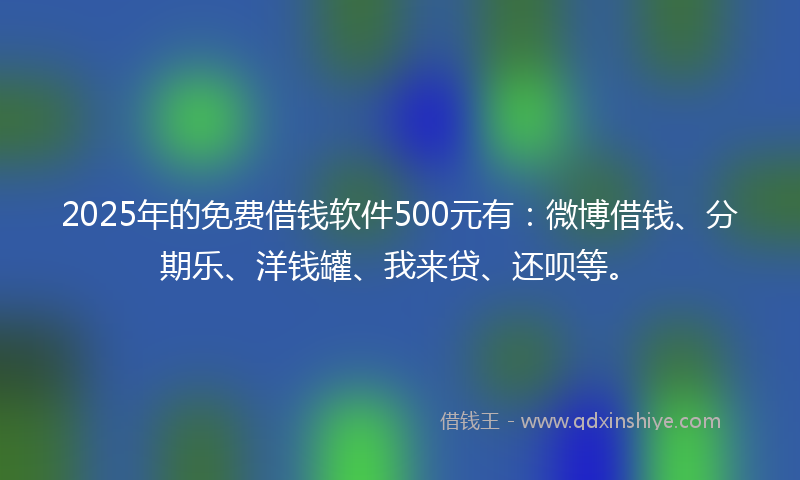 2025年的免费借钱软件500元有：微博借钱、分期乐、洋钱罐、我来贷、还呗等。