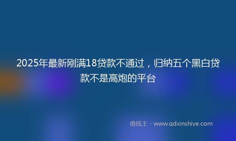 2025年最新刚满18贷款不通过，归纳五个黑白贷款不是高炮的平台