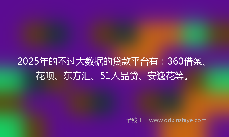 2025年的不过大数据的贷款平台有：360借条、花呗、东方汇、51人品贷、安逸花等。
