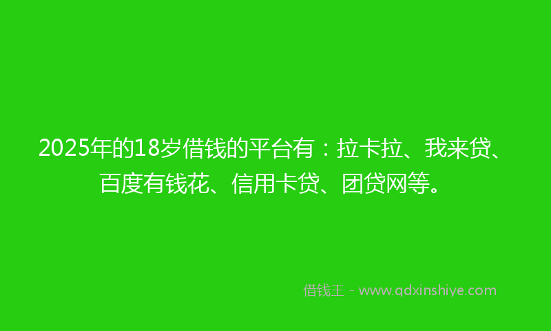 2025年的18岁借钱的平台有：拉卡拉、我来贷、百度有钱花、信用卡贷、团贷网等。