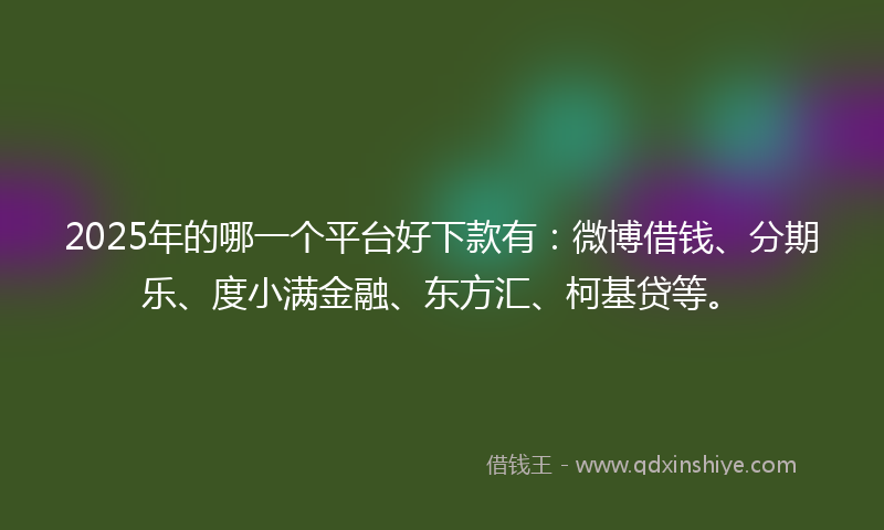 2025年的哪一个平台好下款有：微博借钱、分期乐、度小满金融、东方汇、柯基贷等。