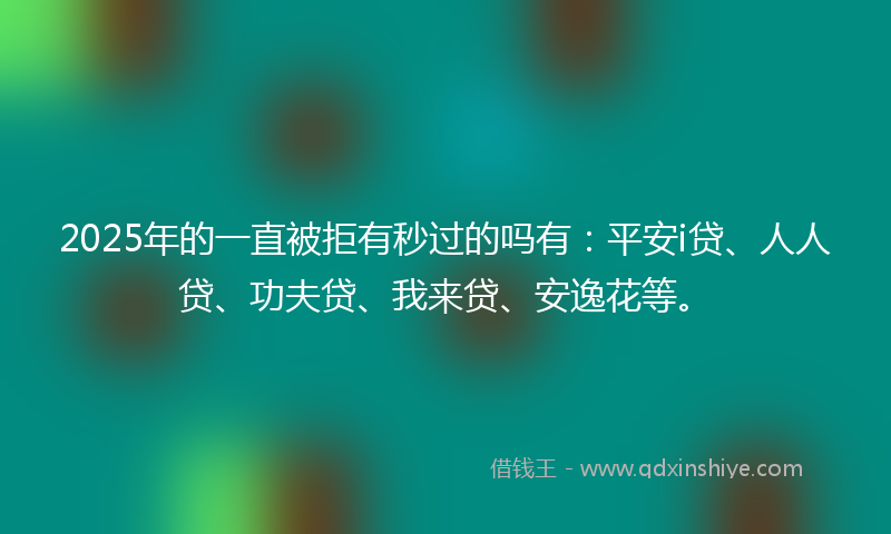 2025年的一直被拒有秒过的吗有：平安i贷、人人贷、功夫贷、我来贷、安逸花等。