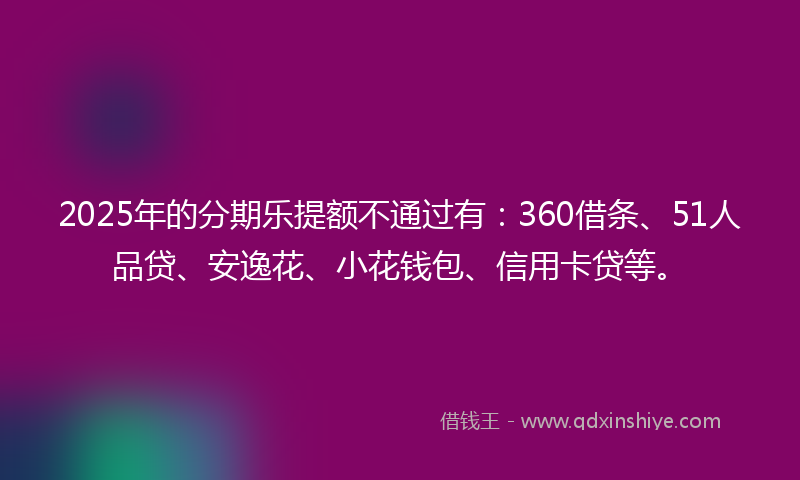 2025年的分期乐提额不通过有：360借条、51人品贷、安逸花、小花钱包、信用卡贷等。