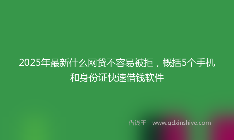 2025年最新什么网贷不容易被拒，概括5个手机和身份证快速借钱软件
