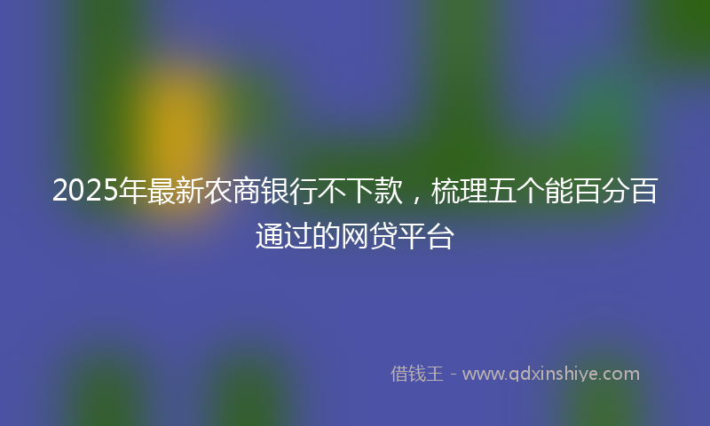 2025年最新农商银行不下款，梳理五个能百分百通过的网贷平台