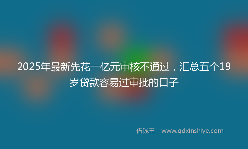 2025年最新先花一亿元审核不通过，汇总五个19岁贷款容易过审批的口子