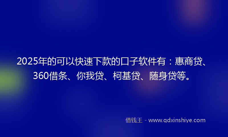 2025年的可以快速下款的口子软件有：惠商贷、360借条、你我贷、柯基贷、随身贷等。