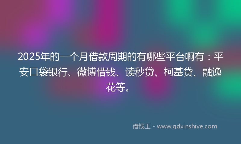 2025年的一个月借款周期的有哪些平台啊有：平安口袋银行、微博借钱、读秒贷、柯基贷、融逸花等。