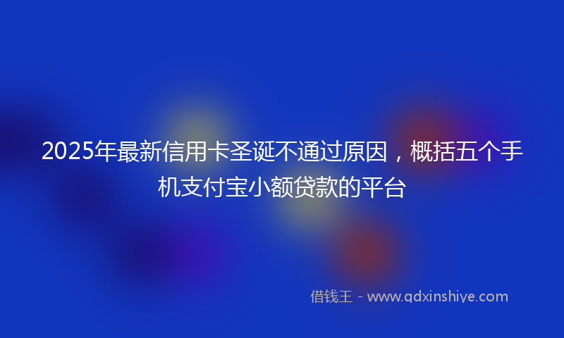 2025年最新信用卡圣诞不通过原因，概括五个手机支付宝小额贷款的平台
