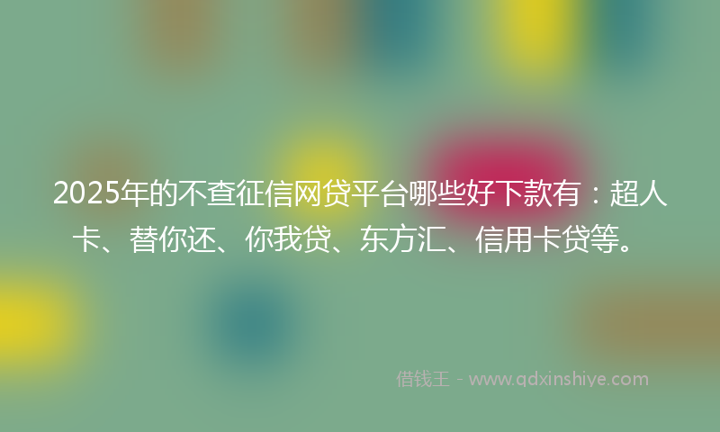 2025年的不查征信网贷平台哪些好下款有：超人卡、替你还、你我贷、东方汇、信用卡贷等。