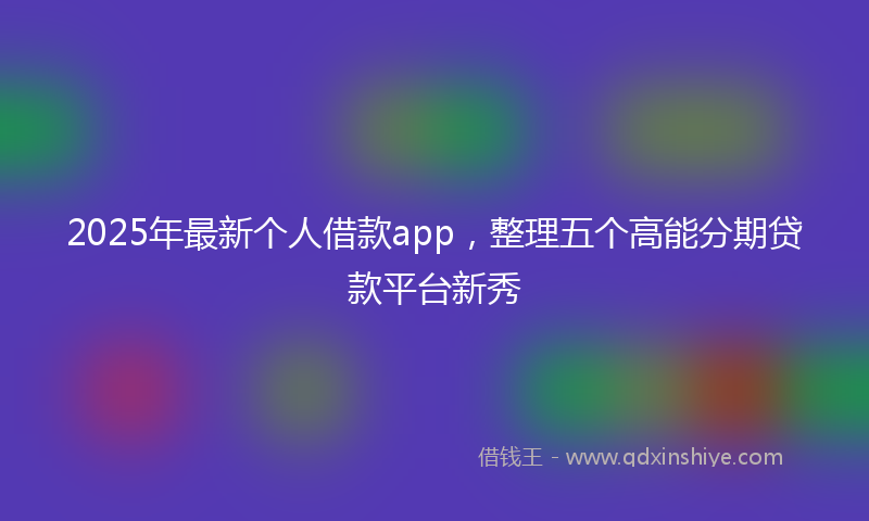 2025年最新个人借款app，整理五个高能分期贷款平台新秀
