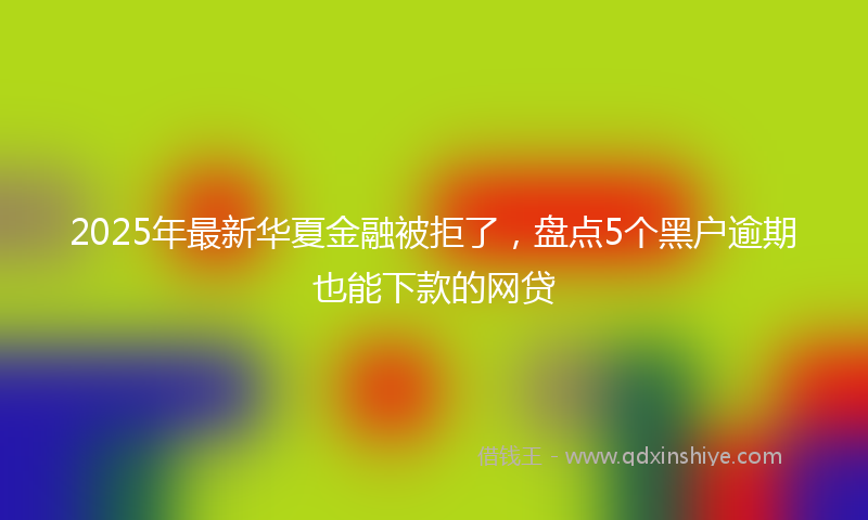 2025年最新华夏金融被拒了，盘点5个黑户逾期也能下款的网贷