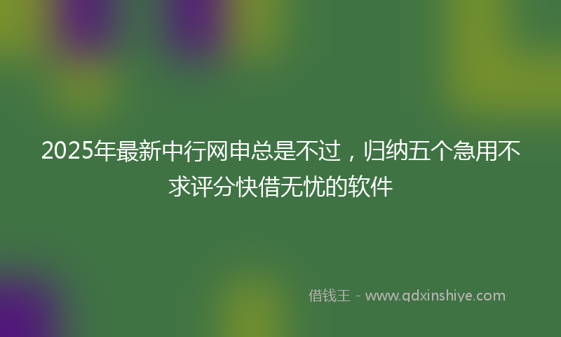 2025年最新中行网申总是不过，归纳五个急用不求评分快借无忧的软件