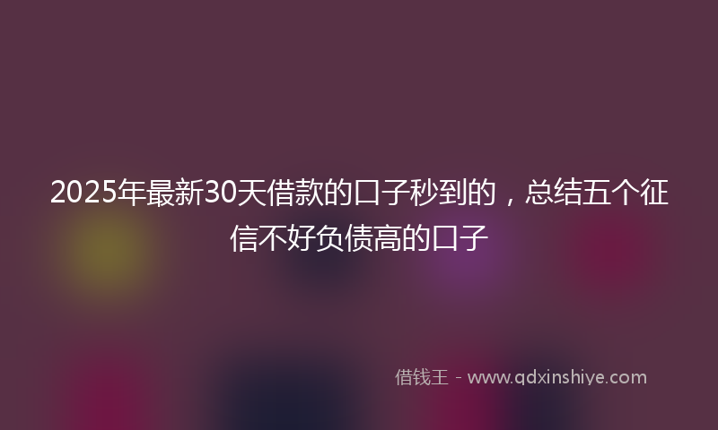 2025年最新30天借款的口子秒到的，总结五个征信不好负债高的口子