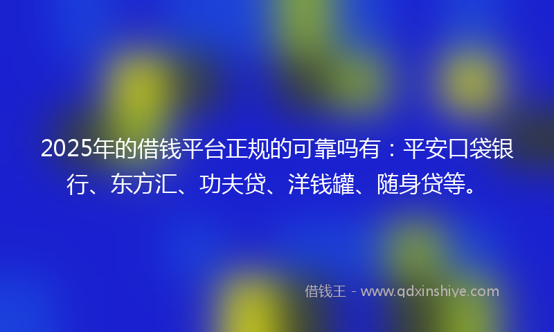 2025年的借钱平台正规的可靠吗有：平安口袋银行、东方汇、功夫贷、洋钱罐、随身贷等。