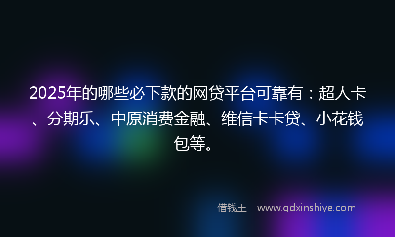 2025年的哪些必下款的网贷平台可靠有：超人卡、分期乐、中原消费金融、维信卡卡贷、小花钱包等。