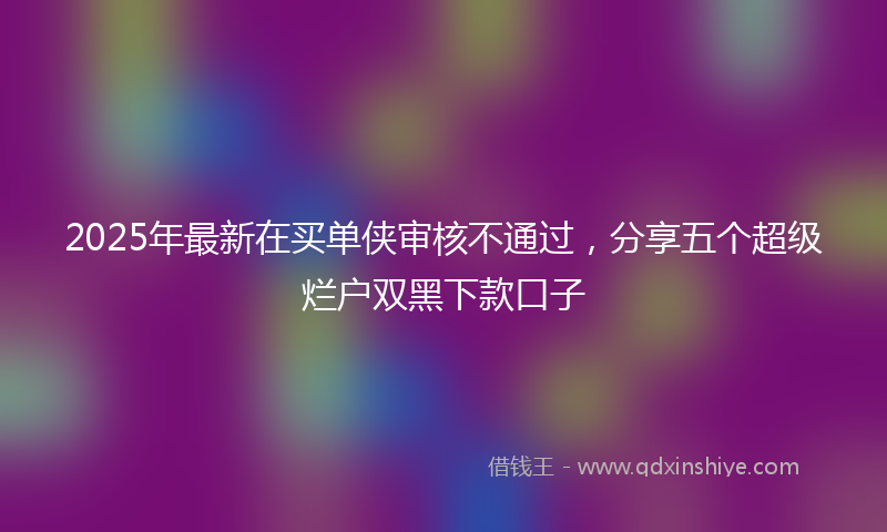 2025年最新在买单侠审核不通过，分享五个超级烂户双黑下款口子