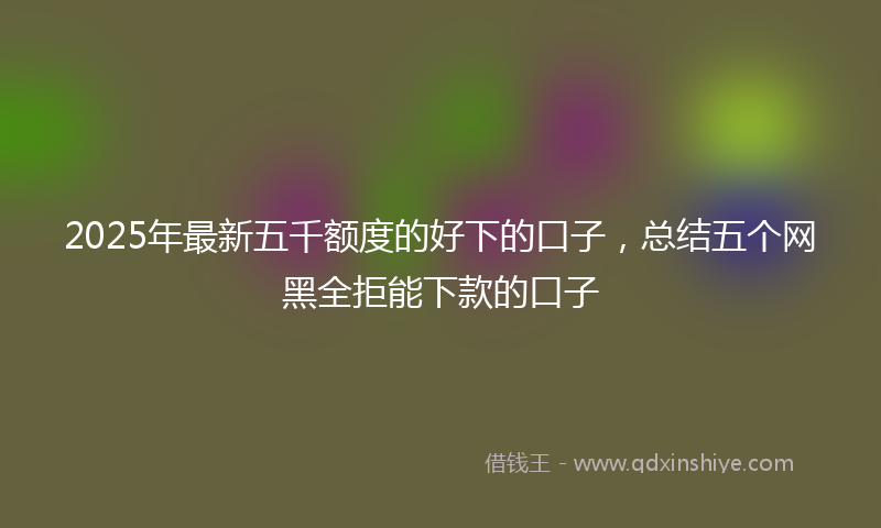 2025年最新五千额度的好下的口子，总结五个网黑全拒能下款的口子