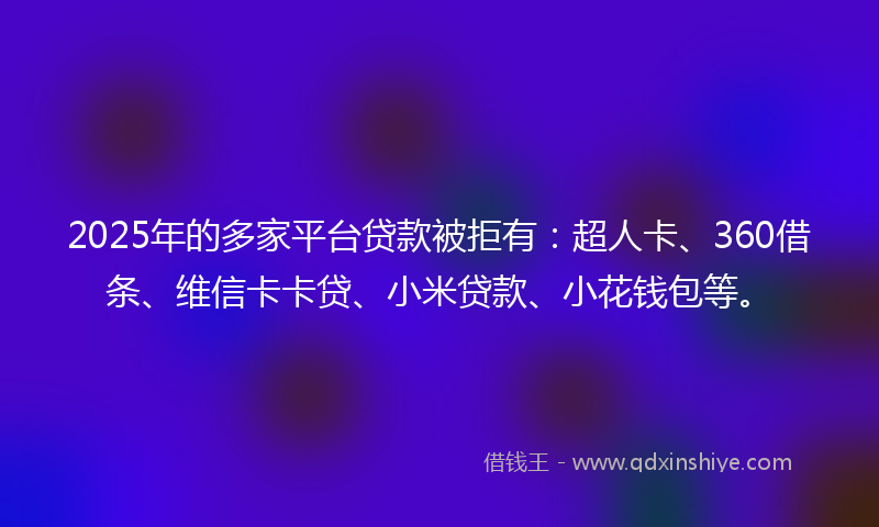 2025年的多家平台贷款被拒有：超人卡、360借条、维信卡卡贷、小米贷款、小花钱包等。