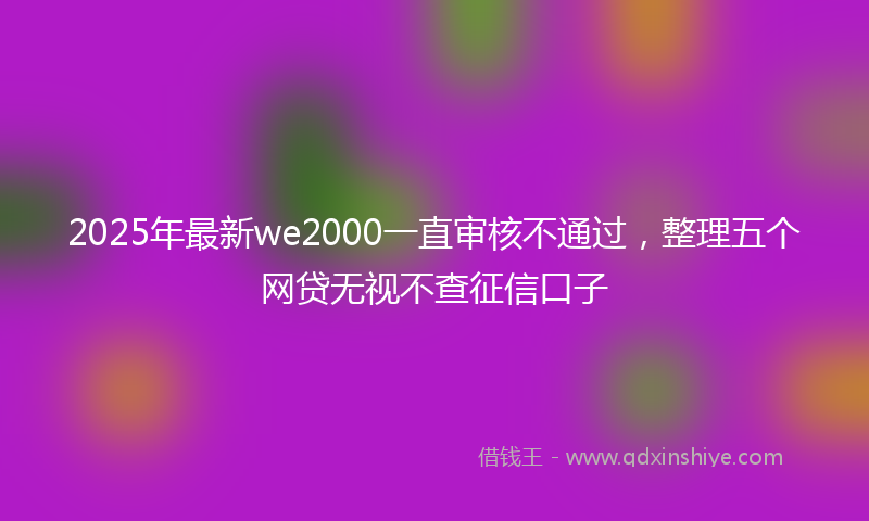 2025年最新we2000一直审核不通过，整理五个网贷无视不查征信口子