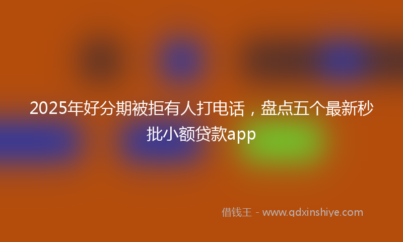 2025年好分期被拒有人打电话，盘点五个最新秒批小额贷款app