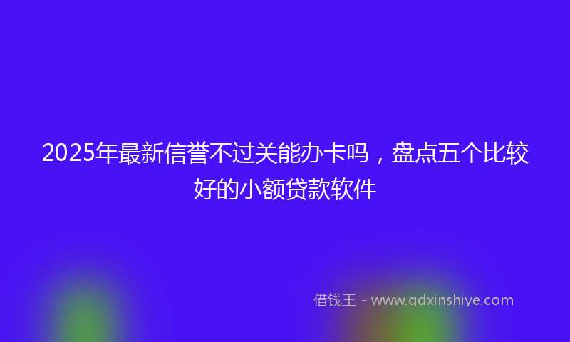 2025年最新信誉不过关能办卡吗，盘点五个比较好的小额贷款软件