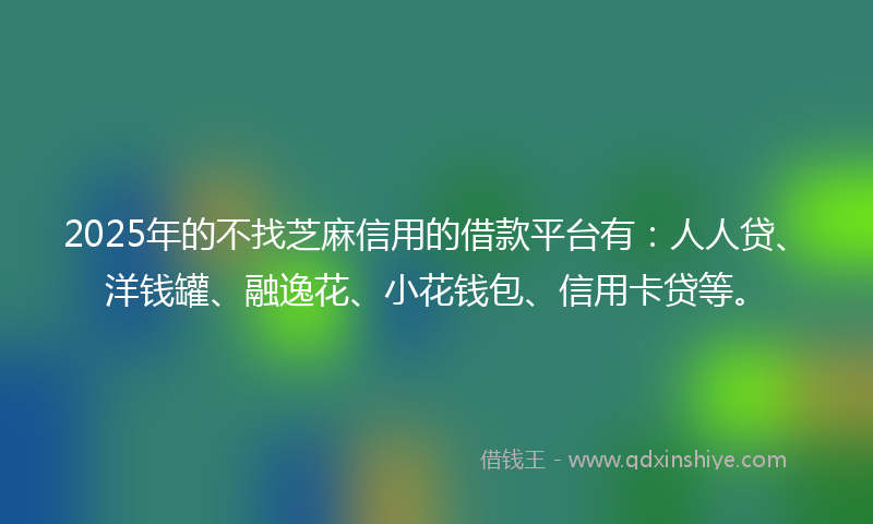 2025年的不找芝麻信用的借款平台有：人人贷、洋钱罐、融逸花、小花钱包、信用卡贷等。