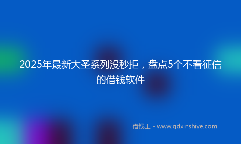 2025年最新大圣系列没秒拒，盘点5个不看征信的借钱软件