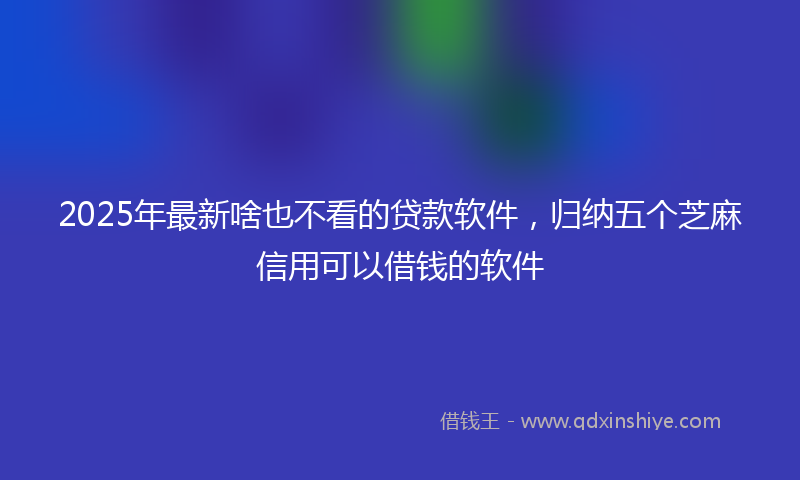 2025年最新啥也不看的贷款软件，归纳五个芝麻信用可以借钱的软件