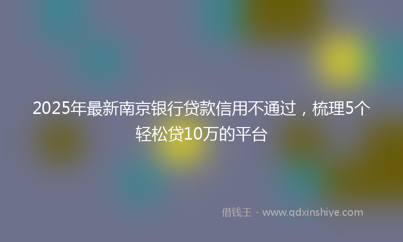2025年最新南京银行贷款信用不通过，梳理5个轻松贷10万的平台