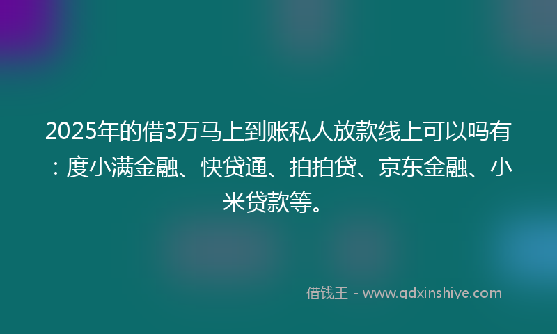 2025年的借3万马上到账私人放款线上可以吗有：度小满金融、快贷通、拍拍贷、京东金融、小米贷款等。