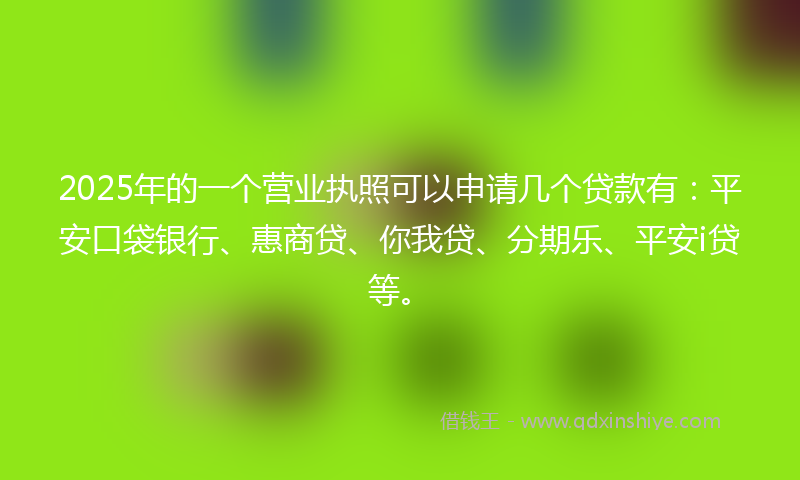 2025年的一个营业执照可以申请几个贷款有：平安口袋银行、惠商贷、你我贷、分期乐、平安i贷等。